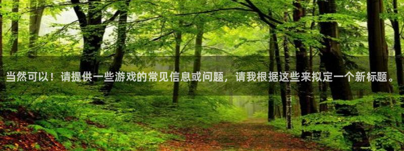 欧博娱乐咨询：当然可以！请提供一些游戏的常见信息或问题，请我