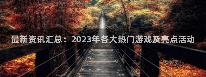 欧博娱乐注册官方登录app：最新资讯汇总：2023年各大热门