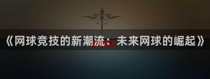 欧博娱乐官方平台：《网球竞技的新潮流：未来网球的崛起》