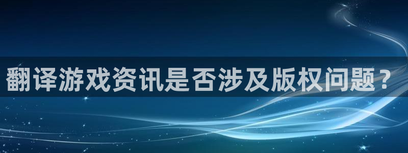 欧博娱乐娱乐是真的吗：翻译游戏资讯是否涉及版权问题？