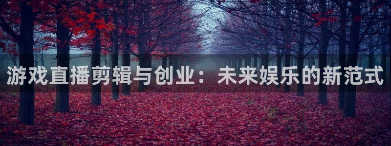 欧博娱乐平台登录入口：游戏直播剪辑与创业：未来娱乐的新范式