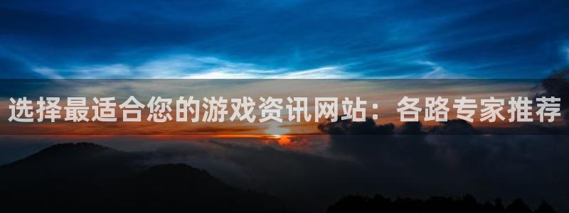 欧博娱乐注册账号：选择最适合您的游戏资讯网站：各路专家推荐