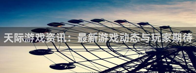 欧博娱乐登录：天际游戏资讯：最新游戏动态与玩家期待