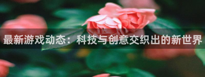 欧博娱乐平台官网入口：最新游戏动态：科技与创意交织出的新世界