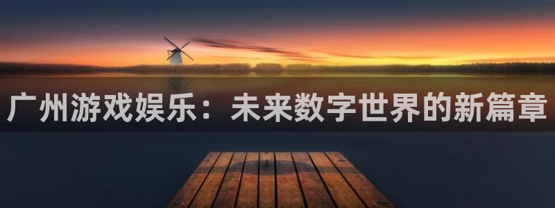 欧博娱乐网页登录入口下载：广州游戏娱乐：未来数字世界的新篇章