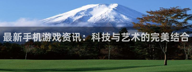 欧博娱乐注册平台：最新手机游戏资讯：科技与艺术的完美结合