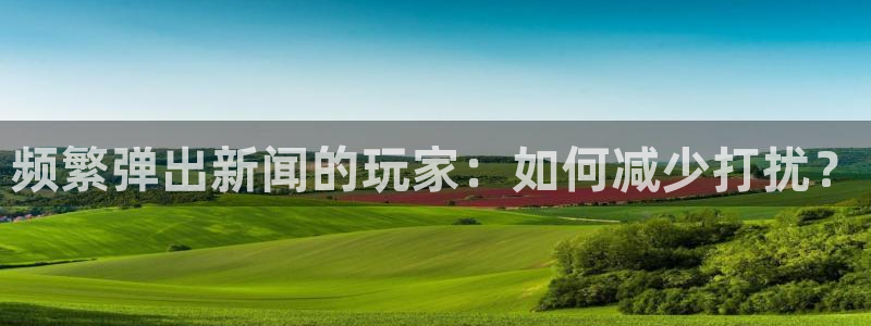 欧博娱乐登陆地址：频繁弹出新闻的玩家：如何减少打扰？