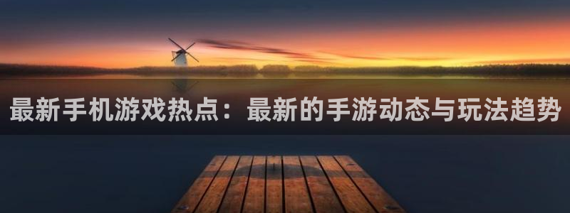 欧博娱乐注册账号：最新手机游戏热点：最新的手游动态与玩法趋势
